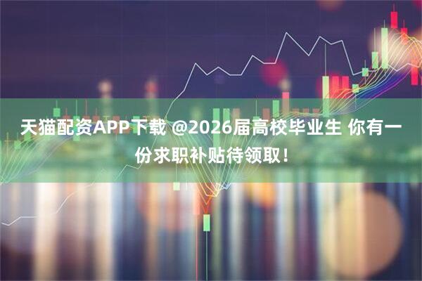 天猫配资APP下载 @2026届高校毕业生 你有一份求职补贴待领取！