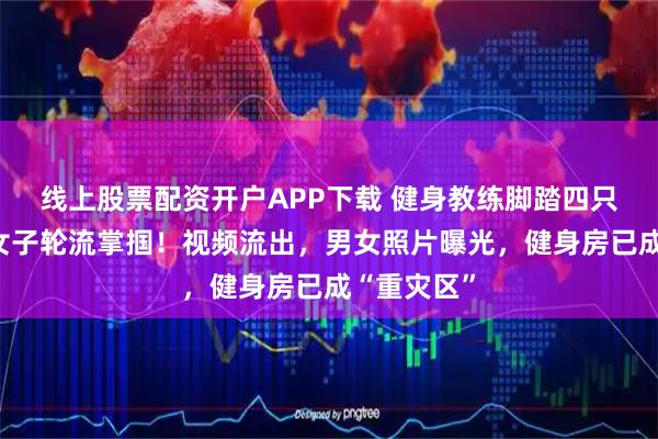 线上股票配资开户APP下载 健身教练脚踏四只船，被两女子轮流掌掴！视频流出，男女照片曝光，健身房已成“重灾区”