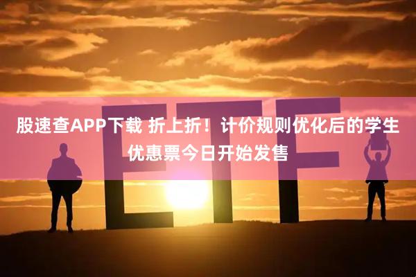 股速查APP下载 折上折！计价规则优化后的学生优惠票今日开始发售