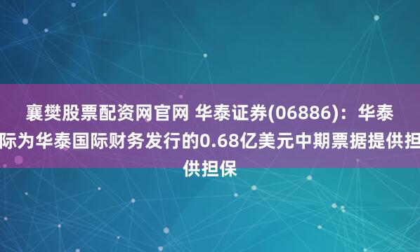 襄樊股票配资网官网 华泰证券(06886)：华泰国际为华泰国际财务发行的0.68亿美元中期票据提供担保