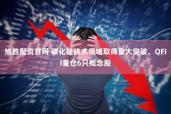 旭胜配资官网 碳化硅技术领域取得重大突破，QFII重仓6只概念股