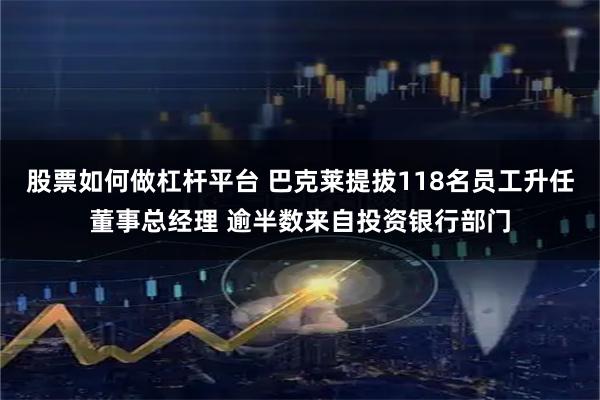 股票如何做杠杆平台 巴克莱提拔118名员工升任董事总经理 逾半数来自投资银行部门