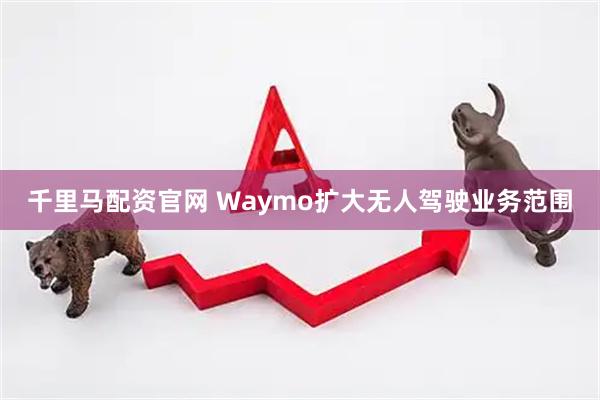 千里马配资官网 Waymo扩大无人驾驶业务范围