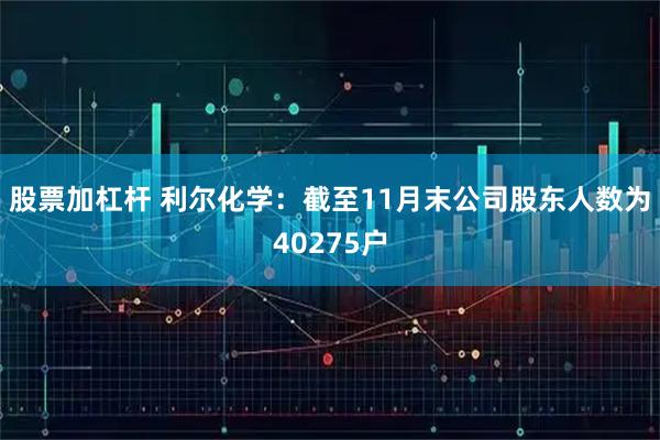 股票加杠杆 利尔化学：截至11月末公司股东人数为40275户