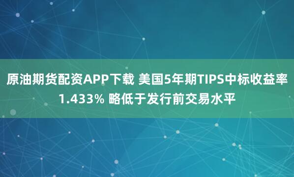 原油期货配资APP下载 美国5年期TIPS中标收益率1.433% 略低于发行前交易水平