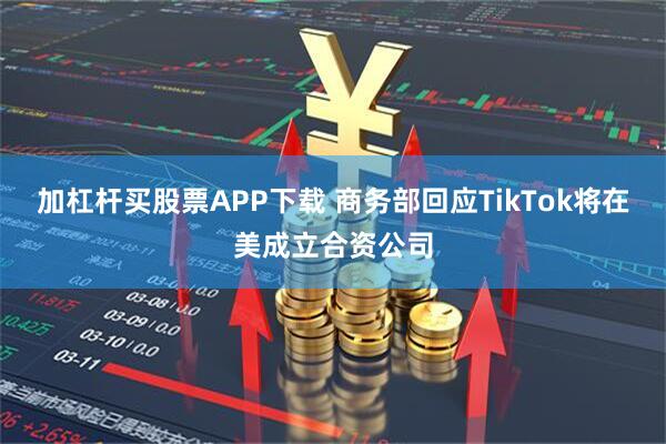 加杠杆买股票APP下载 商务部回应TikTok将在美成立合资公司