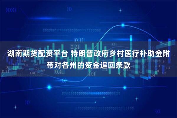 湖南期货配资平台 特朗普政府乡村医疗补助金附带对各州的资金追回条款