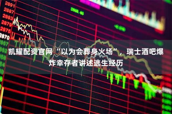 凯耀配资官网 “以为会葬身火场”，瑞士酒吧爆炸幸存者讲述逃生经历