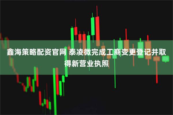 鑫海策略配资官网 泰凌微完成工商变更登记并取得新营业执照