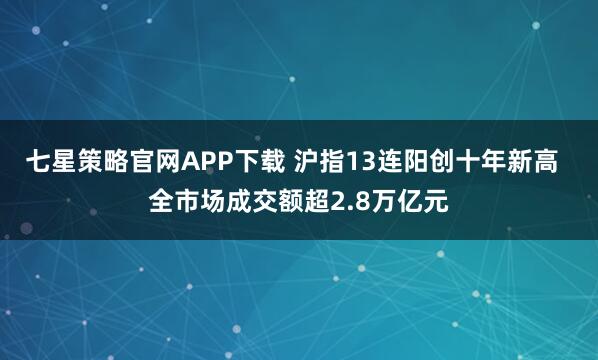 七星策略官网APP下载 沪指13连阳创十年新高  全市场成交额超2.8万亿元