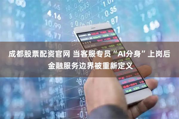 成都股票配资官网 当客服专员“AI分身”上岗后 金融服务边界被重新定义