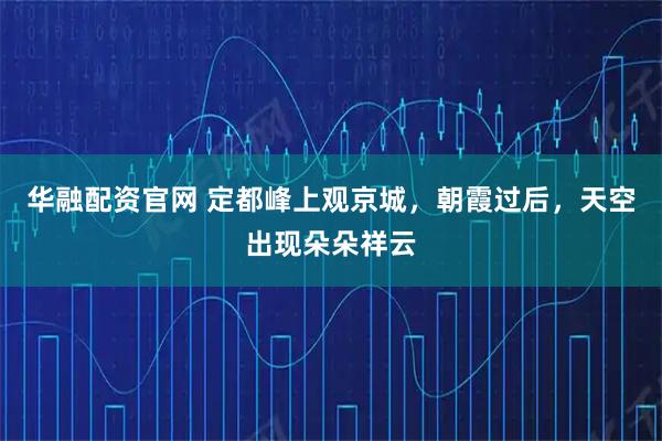 华融配资官网 定都峰上观京城，朝霞过后，天空出现朵朵祥云