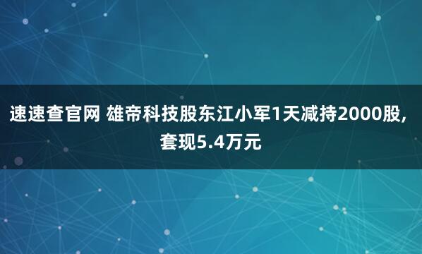 速速查官网 雄帝科技股东江小军1天减持2000股, 套现5.4万元