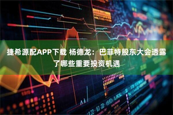 捷希源配APP下载 杨德龙：巴菲特股东大会透露了哪些重要投资机遇