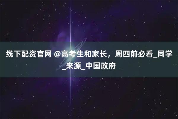 线下配资官网 @高考生和家长，周四前必看_同学_来源_中国政府