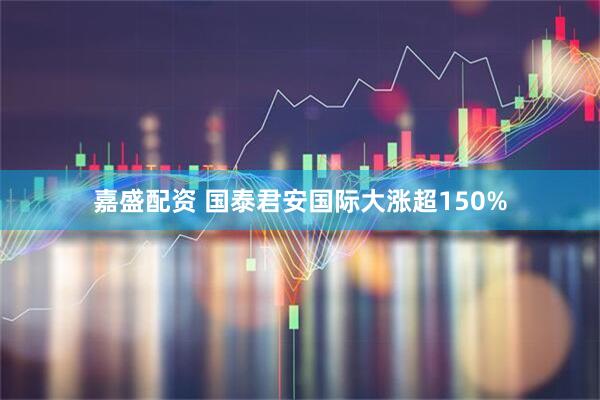 嘉盛配资 国泰君安国际大涨超150%