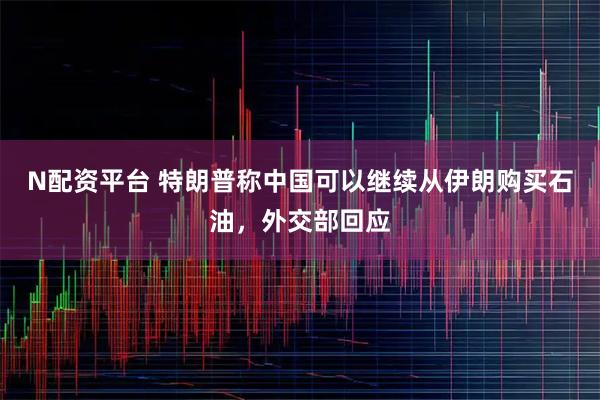 N配资平台 特朗普称中国可以继续从伊朗购买石油，外交部回应