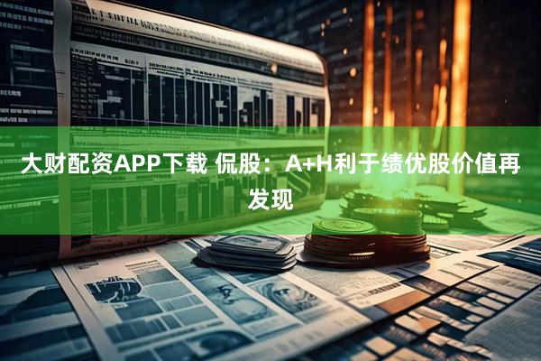 大财配资APP下载 侃股：A+H利于绩优股价值再发现