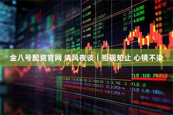 金八号配资官网 清风夜谈丨拒砚知止 心镜不染