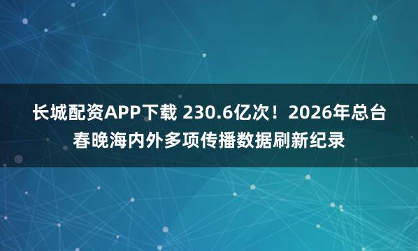 长城配资APP下载 230.6亿次！2026年总台春晚海内外多项传播数据刷新纪录