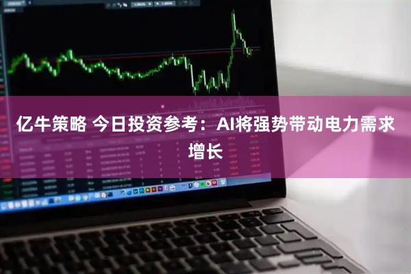 亿牛策略 今日投资参考：AI将强势带动电力需求增长
