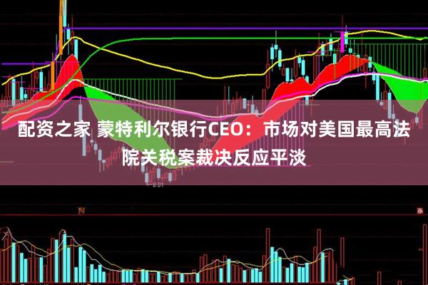 配资之家 蒙特利尔银行CEO：市场对美国最高法院关税案裁决反应平淡