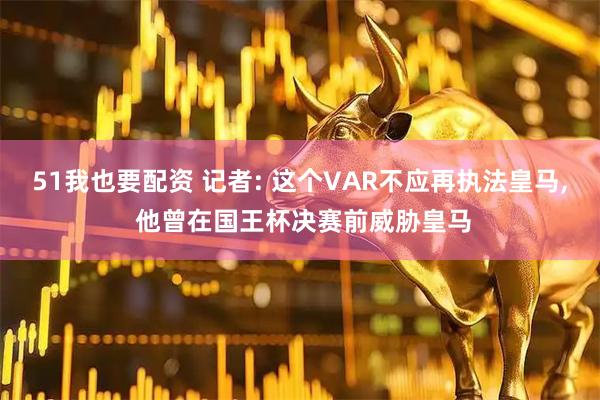 51我也要配资 记者: 这个VAR不应再执法皇马, 他曾在国王杯决赛前威胁皇马