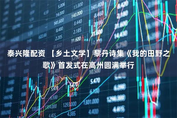 泰兴隆配资 【乡土文学】黎丹诗集《我的田野之歌》首发式在高州圆满举行